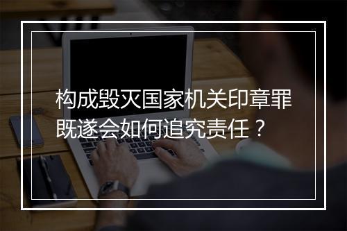 构成毁灭国家机关印章罪既遂会如何追究责任？
