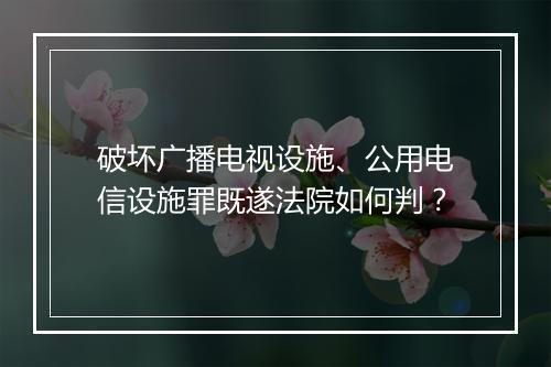 破坏广播电视设施、公用电信设施罪既遂法院如何判？