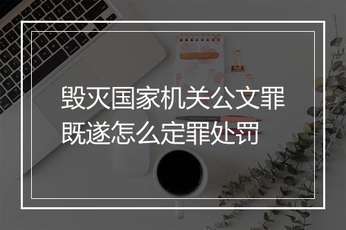 毁灭国家机关公文罪既遂怎么定罪处罚