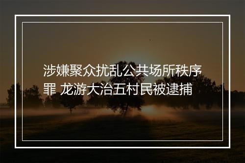 涉嫌聚众扰乱公共场所秩序罪 龙游大治五村民被逮捕