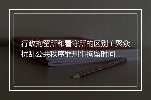 行政拘留所和看守所的区别（聚众扰乱公共秩序罪刑事拘留时间）