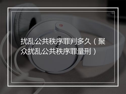 扰乱公共秩序罪判多久（聚众扰乱公共秩序罪量刑）