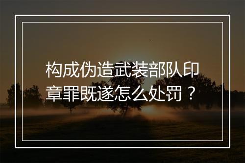 构成伪造武装部队印章罪既遂怎么处罚？