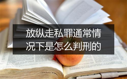 放纵走私罪通常情况下是怎么判刑的