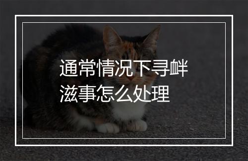 通常情况下寻衅滋事怎么处理
