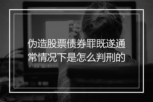 伪造股票债券罪既遂通常情况下是怎么判刑的