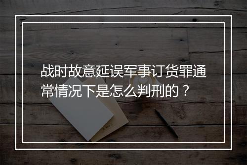 战时故意延误军事订货罪通常情况下是怎么判刑的？