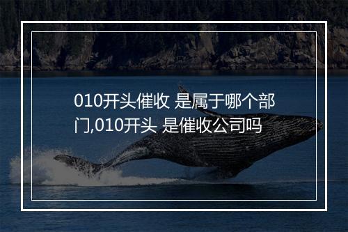 010开头催收 是属于哪个部门,010开头 是催收公司吗