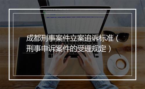 成都刑事案件立案追诉标准（刑事申诉案件的受理规定）