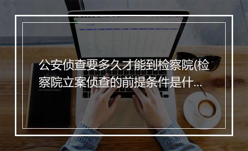 公安侦查要多久才能到检察院(检察院立案侦查的前提条件是什么)