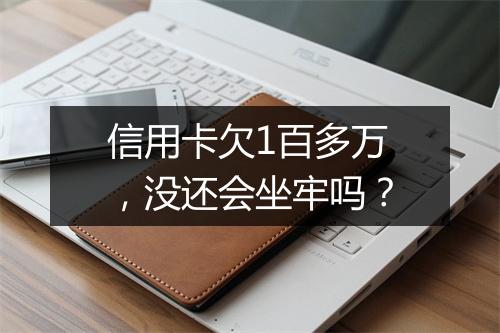 信用卡欠1百多万，没还会坐牢吗？
