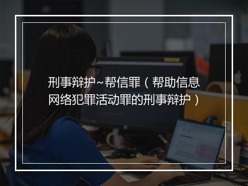 刑事辩护~帮信罪（帮助信息网络犯罪活动罪的刑事辩护）