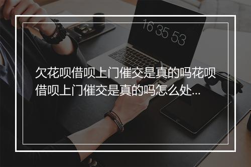 欠花呗借呗上门催交是真的吗花呗借呗上门催交是真的吗怎么处理