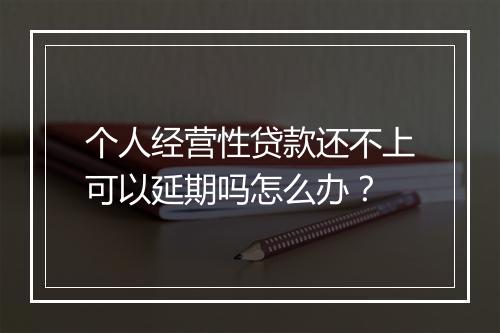 个人经营性贷款还不上可以延期吗怎么办？