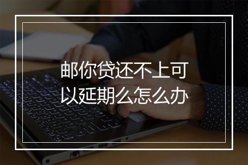 邮你贷还不上可以延期么怎么办