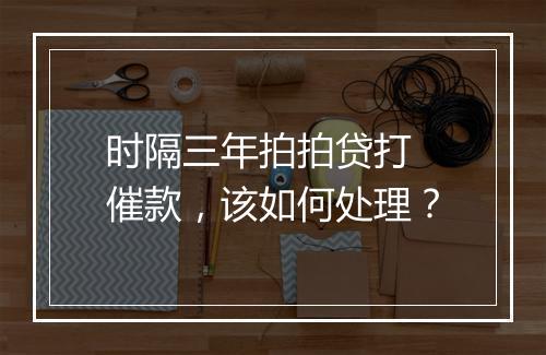 时隔三年拍拍贷打 催款，该如何处理？