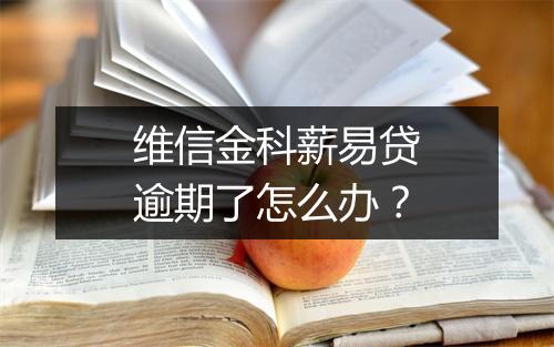 维信金科薪易贷逾期了怎么办？