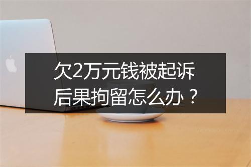 欠2万元钱被起诉后果拘留怎么办？