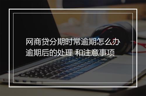 网商贷分期时常逾期怎么办逾期后的处理 和注意事项