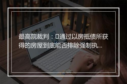 最高院裁判：​通过以房抵债所获得的房屋到底能否排除强制执行