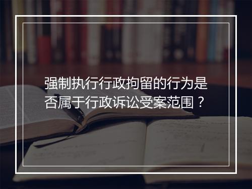 强制执行行政拘留的行为是否属于行政诉讼受案范围？