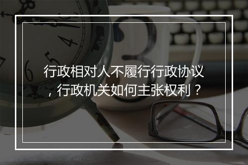 行政相对人不履行行政协议，行政机关如何主张权利？