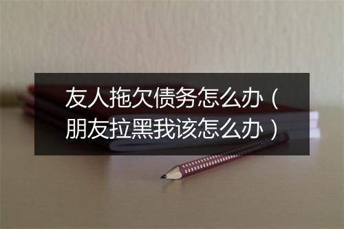 友人拖欠债务怎么办（朋友拉黑我该怎么办）