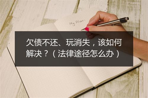 欠债不还、玩消失，该如何解决？（法律途径怎么办）