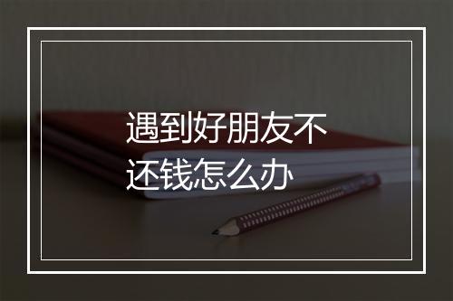 遇到好朋友不还钱怎么办