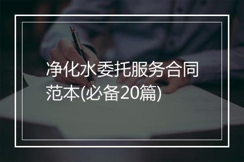 净化水委托服务合同范本(必备20篇)