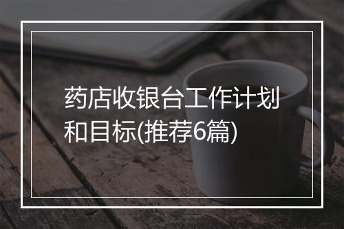 药店收银台工作计划和目标(推荐6篇)