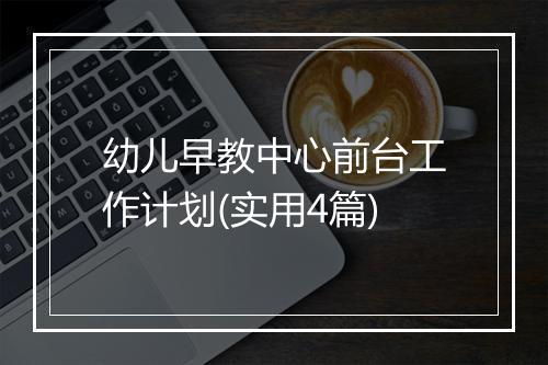 幼儿早教中心前台工作计划(实用4篇)