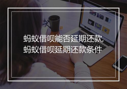 蚂蚁借呗能否延期还款,蚂蚁借呗延期还款条件