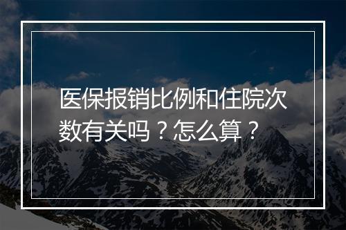 医保报销比例和住院次数有关吗？怎么算？