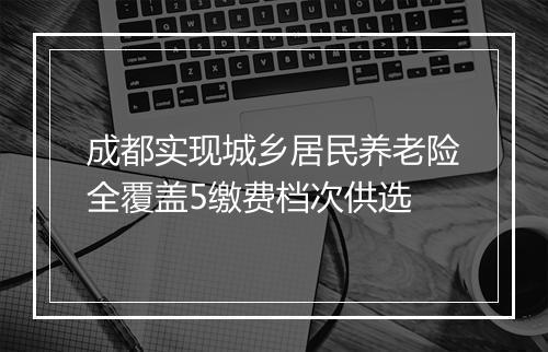 成都实现城乡居民养老险全覆盖5缴费档次供选