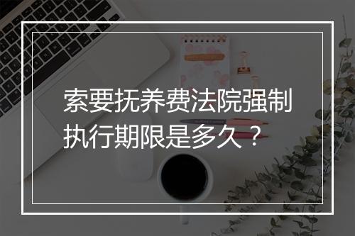 索要抚养费法院强制执行期限是多久？