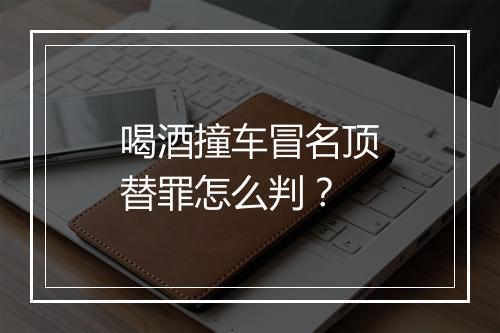 喝酒撞车冒名顶替罪怎么判？