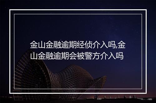 金山金融逾期经侦介入吗,金山金融逾期会被警方介入吗