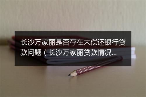 长沙万家丽是否存在未偿还银行贷款问题（长沙万家丽贷款情况调查）