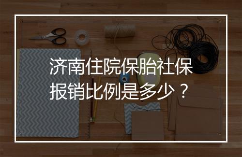 济南住院保胎社保报销比例是多少？