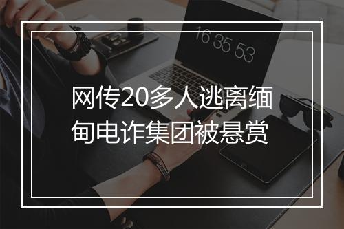 网传20多人逃离缅甸电诈集团被悬赏