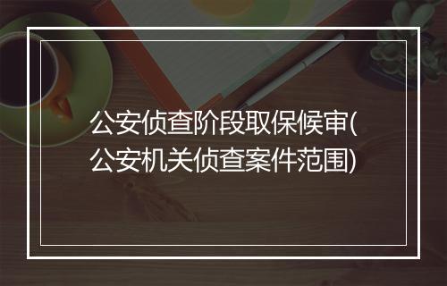 公安侦查阶段取保候审(公安机关侦查案件范围)