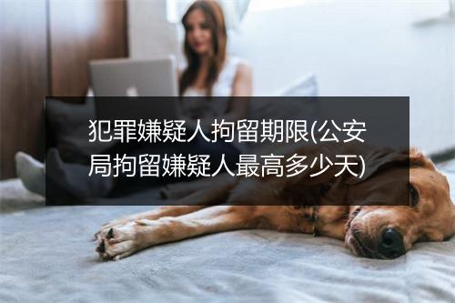 犯罪嫌疑人拘留期限(公安局拘留嫌疑人最高多少天)