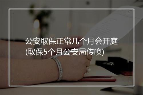 公安取保正常几个月会开庭(取保5个月公安局传唤)