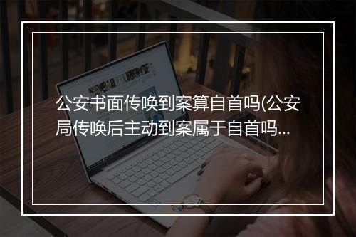 公安书面传唤到案算自首吗(公安局传唤后主动到案属于自首吗)
