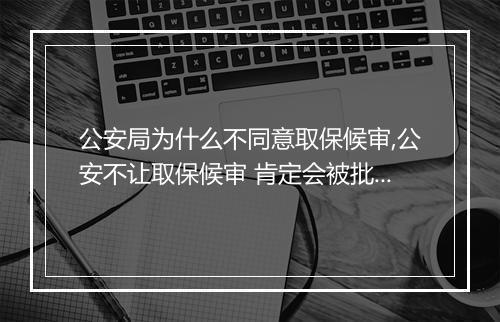 公安局为什么不同意取保候审,公安不让取保候审 肯定会被批捕吗