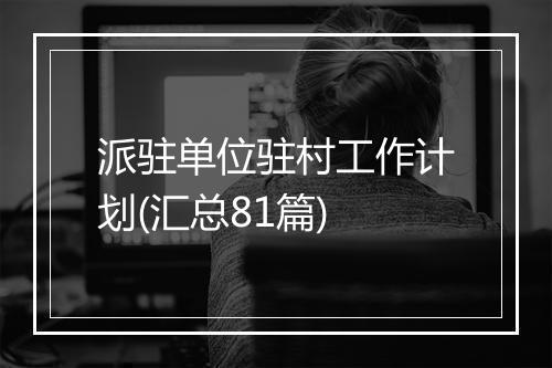 派驻单位驻村工作计划(汇总81篇)