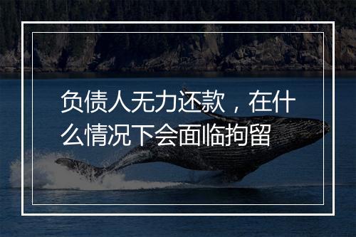 负债人无力还款，在什么情况下会面临拘留