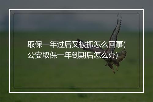 取保一年过后又被抓怎么回事(公安取保一年到期后怎么办)