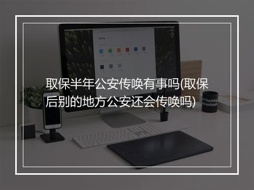 取保半年公安传唤有事吗(取保后别的地方公安还会传唤吗)
